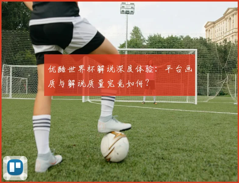 优酷世界杯解说深度体验：平台画质与解说质量究竟如何？