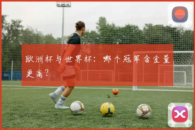 欧洲杯与世界杯：哪个冠军含金量更高？