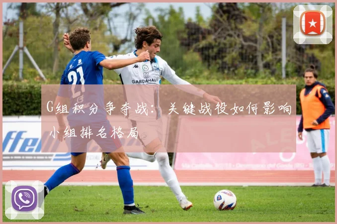 G组积分争夺战:关键战役如何影响小组排名格局