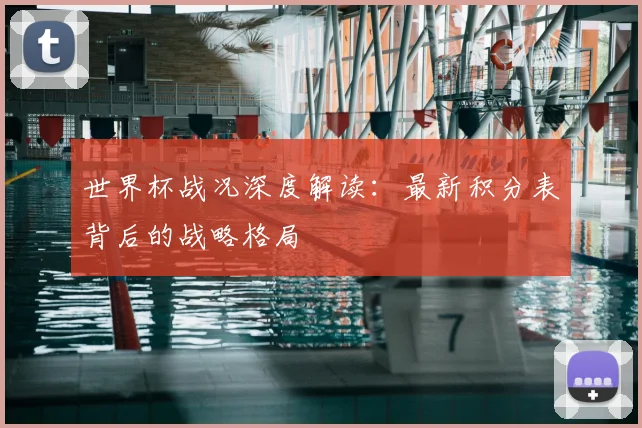 世界杯战况深度解读:最新积分表背后的战略格局