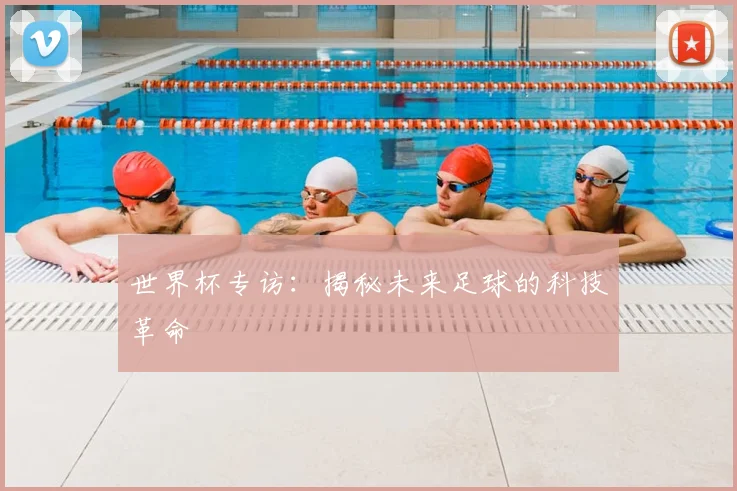 世界杯专访:揭秘未来足球的科技革命