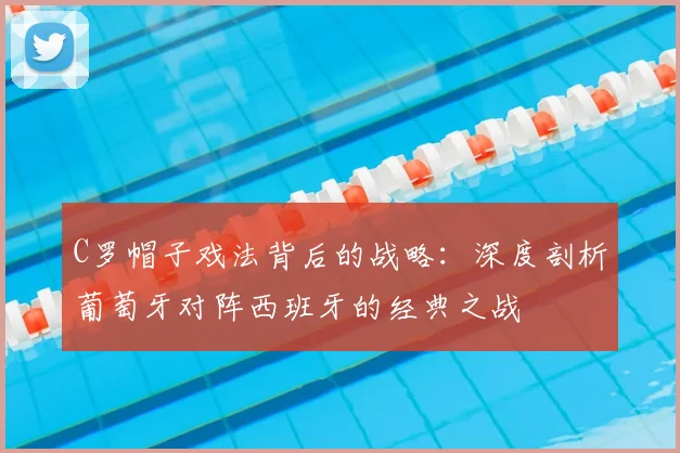 C罗帽子戏法背后的战略:深度剖析葡萄牙对阵西班牙的经典之战