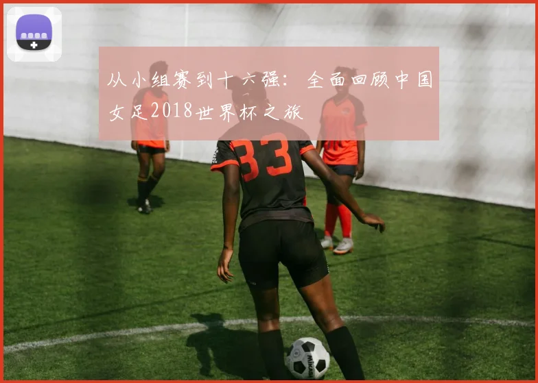 从小组赛到十六强：全面回顾中国女足2018世界杯之旅