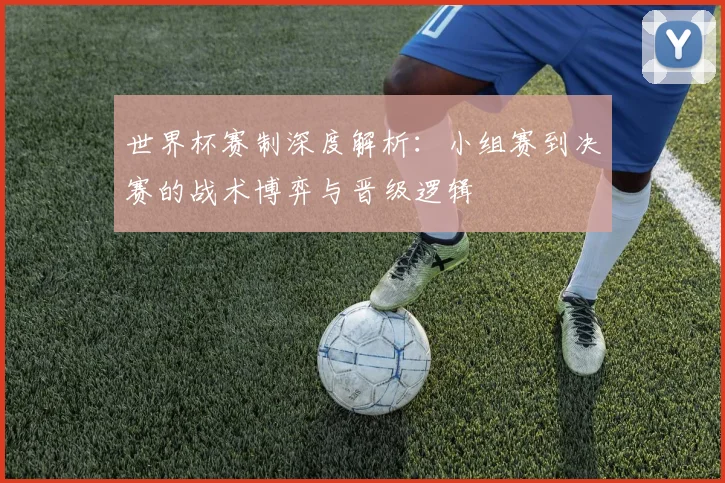 世界杯赛制深度解析:小组赛到决赛的战术博弈与晋级逻辑