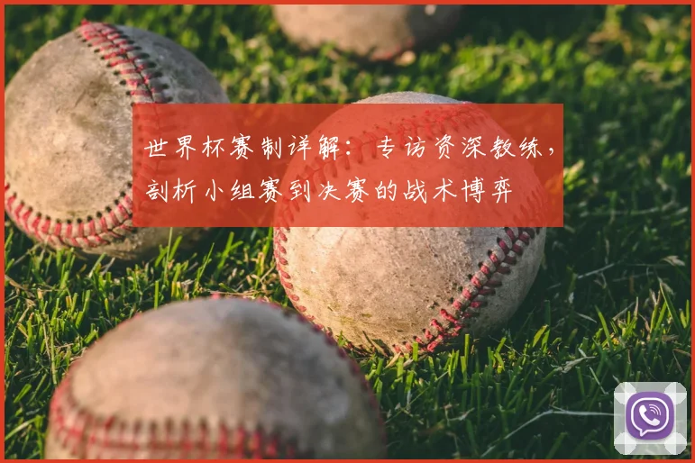 世界杯赛制详解：专访资深教练，剖析小组赛到决赛的战术博弈