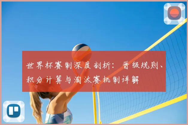 世界杯赛制深度剖析:晋级规则、积分计算与淘汰赛机制详解