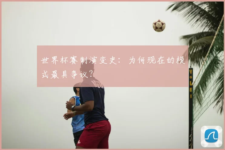 世界杯赛制演变史：为何现在的模式最具争议？