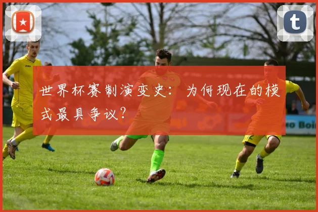 世界杯赛制演变史：为何现在的模式最具争议？