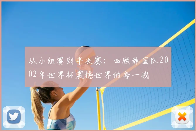 从小组赛到半决赛：回顾韩国队2002年世界杯震撼世界的每一战