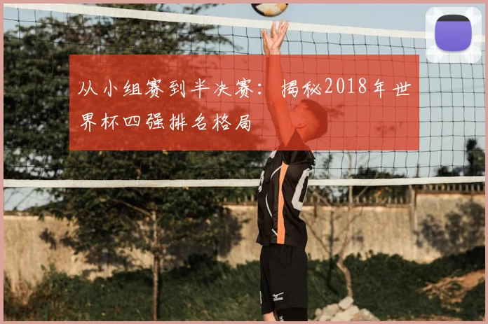 从小组赛到半决赛：揭秘2018年世界杯四强排名格局