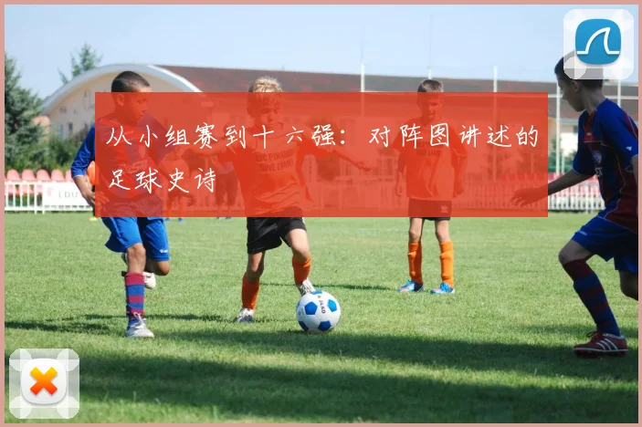 从小组赛到十六强：对阵图讲述的足球史诗