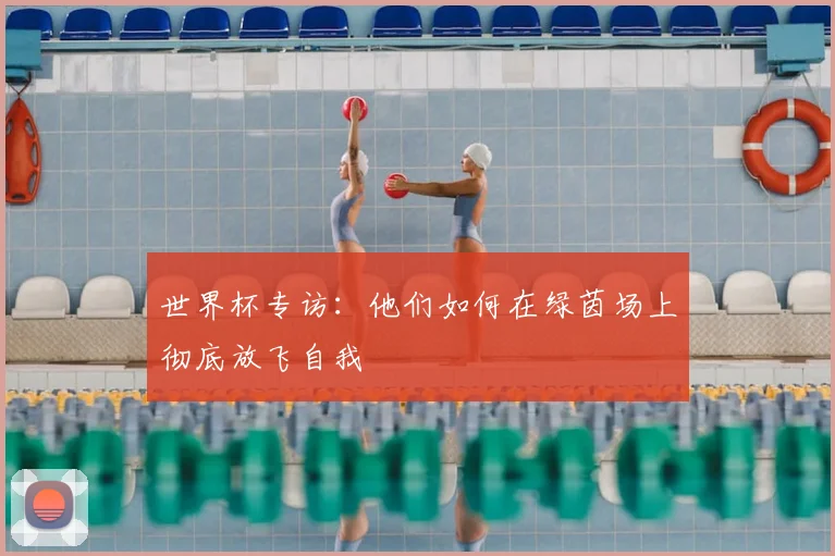 世界杯专访:他们如何在绿茵场上彻底放飞自我
