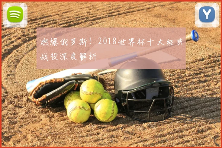 燃爆俄罗斯！2018世界杯十大经典战役深度解析