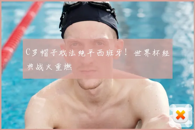 C罗帽子戏法绝平西班牙!世界杯经典战火重燃