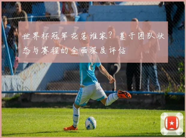 世界杯冠军花落谁家？基于团队状态与赛程的全面深度评估