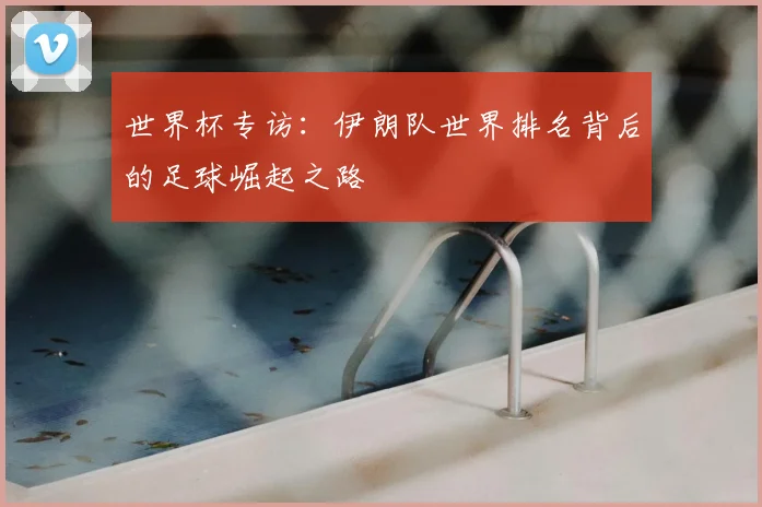 世界杯专访：伊朗队世界排名背后的足球崛起之路