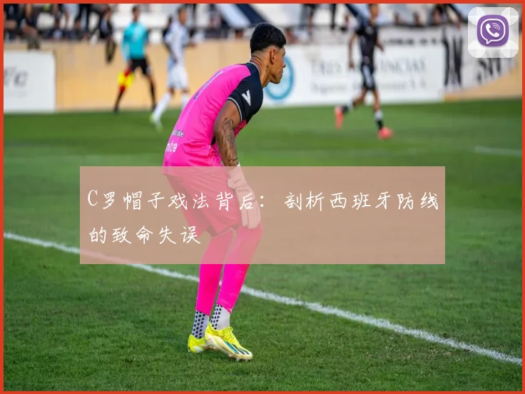 C罗帽子戏法背后:剖析西班牙防线的致命失误