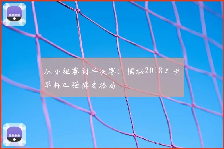 从小组赛到半决赛：揭秘2018年世界杯四强排名格局