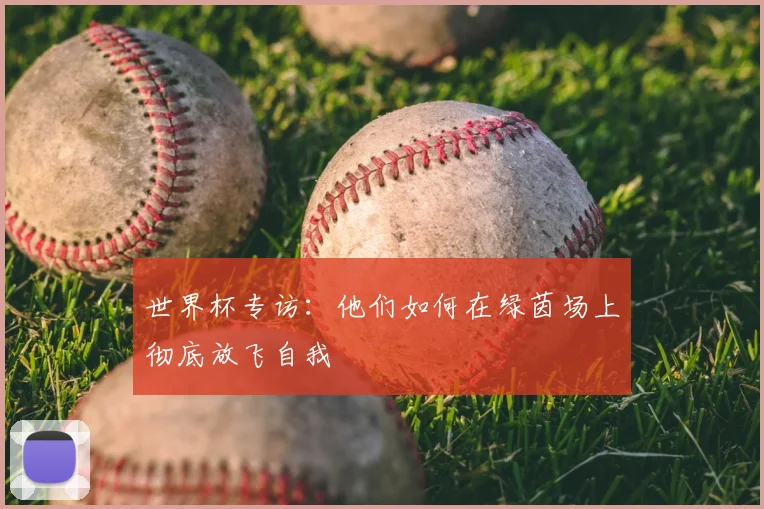 世界杯专访:他们如何在绿茵场上彻底放飞自我