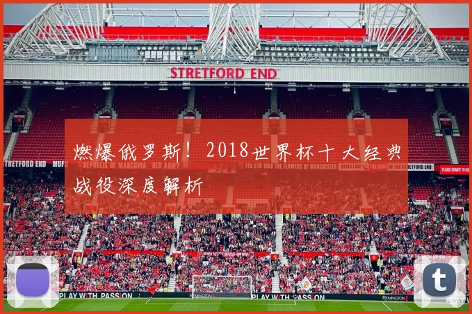 燃爆俄罗斯！2018世界杯十大经典战役深度解析
