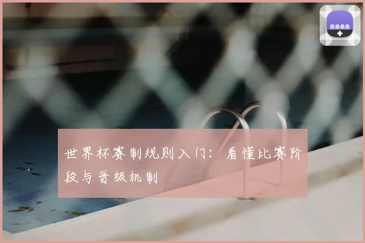 世界杯赛制规则入门：看懂比赛阶段与晋级机制