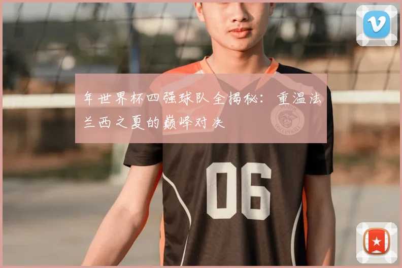 年世界杯四强球队全揭秘：重温法兰西之夏的巅峰对决