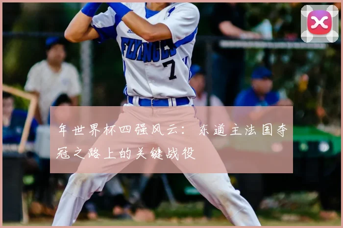 年世界杯四强风云：东道主法国夺冠之路上的关键战役