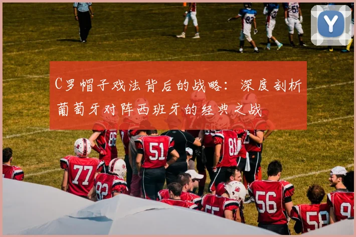 C罗帽子戏法背后的战略:深度剖析葡萄牙对阵西班牙的经典之战
