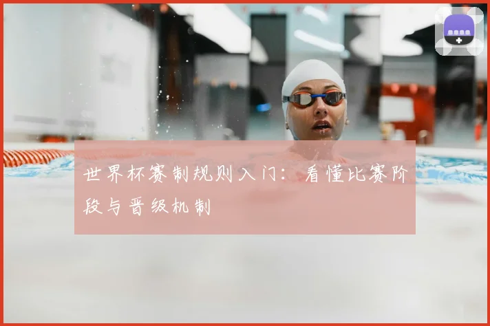 世界杯赛制规则入门：看懂比赛阶段与晋级机制