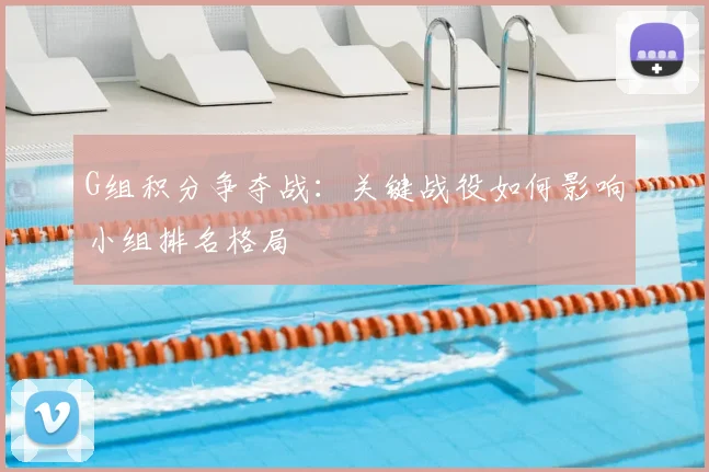G组积分争夺战:关键战役如何影响小组排名格局